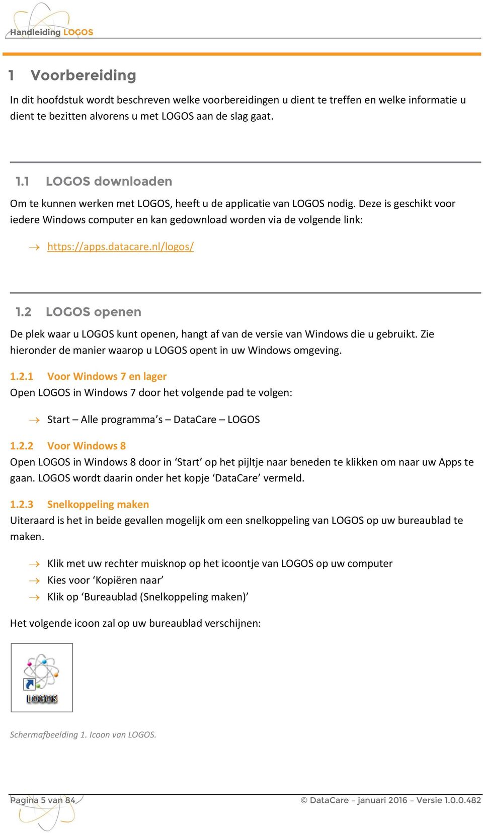 datacare.nl/logos/ 1.2 LOGOS openen De plek waar u LOGOS kunt openen, hangt af van de versie van Windows die u gebruikt. Zie hieronder de manier waarop u LOGOS opent in uw Windows omgeving. 1.2.1 Voor Windows 7 en lager Open LOGOS in Windows 7 door het volgende pad te volgen: Start Alle programma s DataCare LOGOS 1.