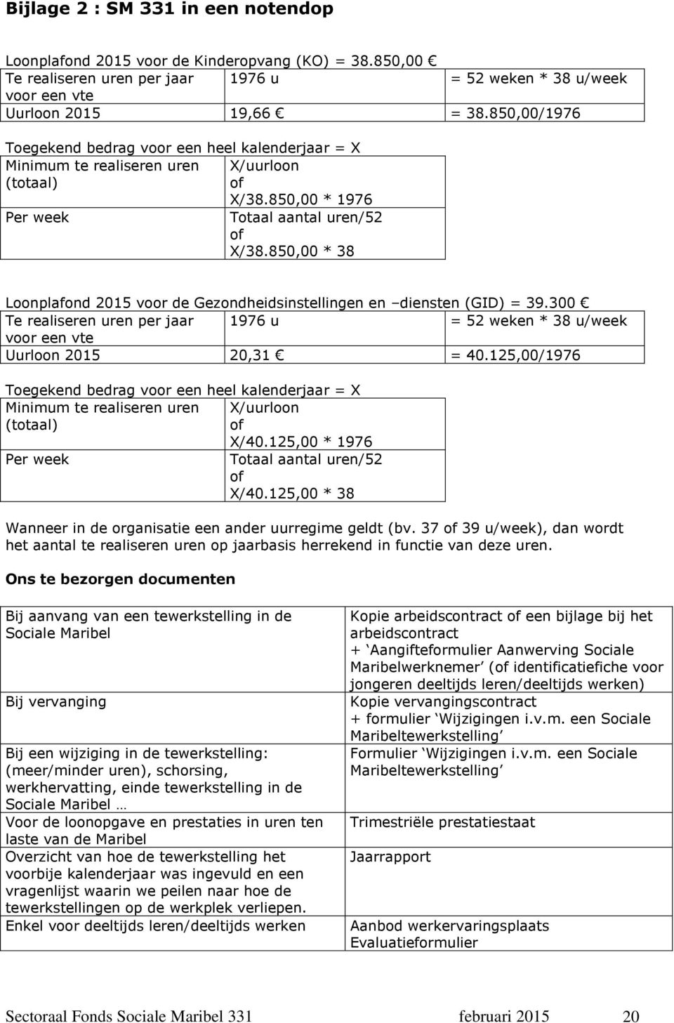 850,00 * 38 Loonplafond 2015 voor de Gezondheidsinstellingen en diensten (GID) = 39.300 Te realiseren uren per jaar 1976 u = 52 weken * 38 u/week voor een vte Uurloon 2015 20,31 = 40.