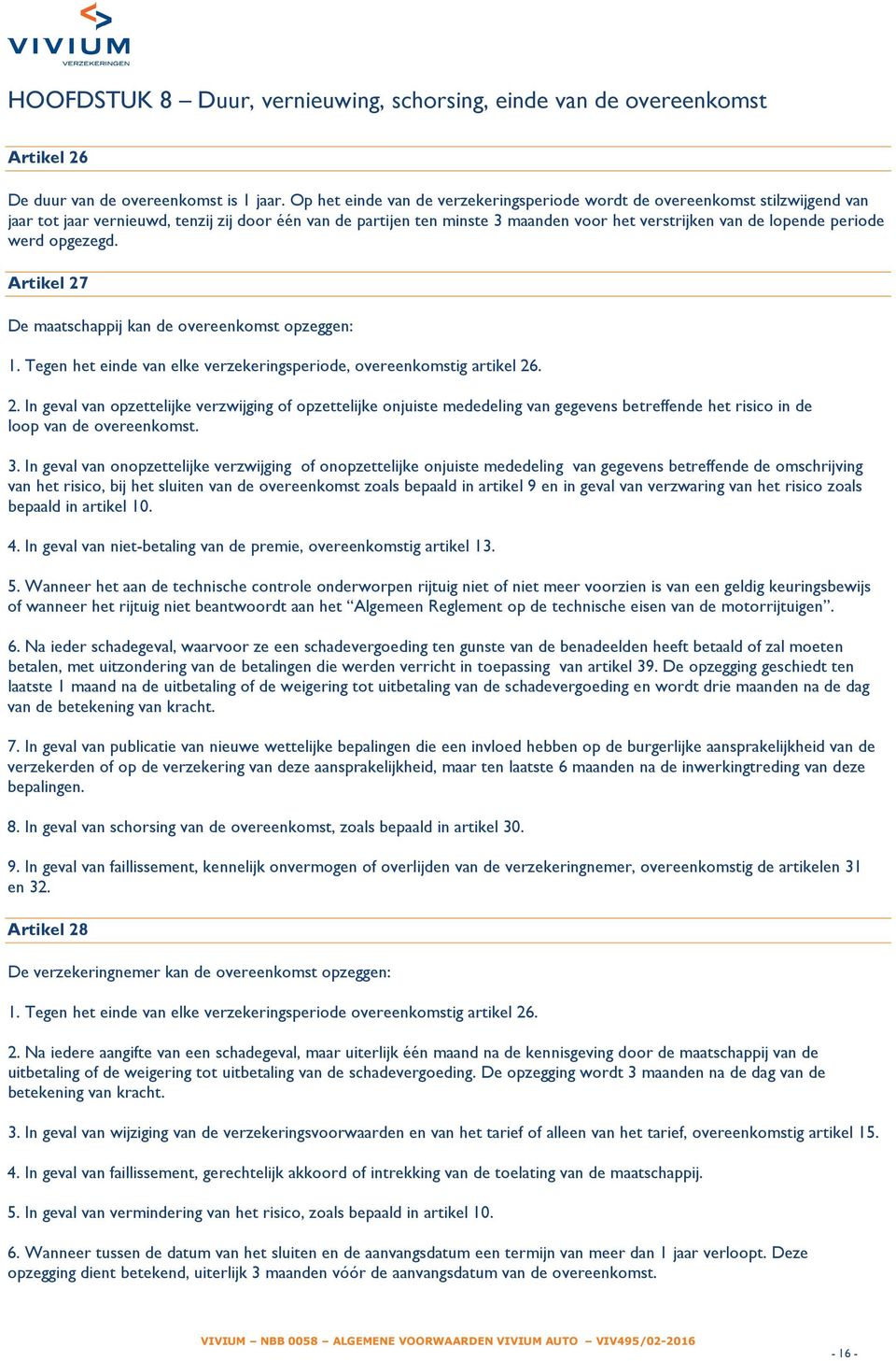 periode werd opgezegd. Artikel 27 De maatschappij kan de overeenkomst opzeggen: 1. Tegen het einde van elke verzekeringsperiode, overeenkomstig artikel 26. 2. In geval van opzettelijke verzwijging of opzettelijke onjuiste mededeling van gegevens betreffende het risico in de loop van de overeenkomst.