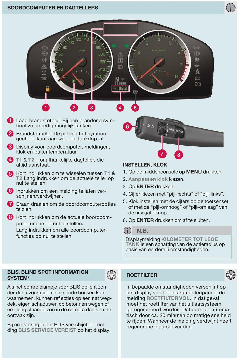 Lang indrukken om de actuele teller op nul te stellen. 6 Indrukken om een melding te laten verschijnen/verdwijnen. 7 Eraan draaien om de boordcomputeropties te zien.