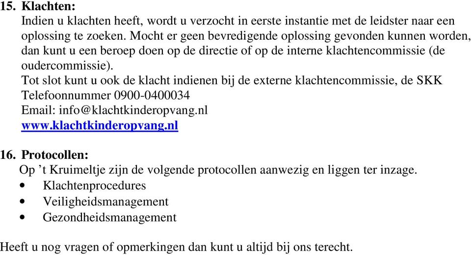 Tot slot kunt u ook de klacht indienen bij de externe klachtencommissie, de SKK Telefoonnummer 0900-0400034 Email: info@klachtkinderopvang.nl www.klachtkinderopvang.nl 16.