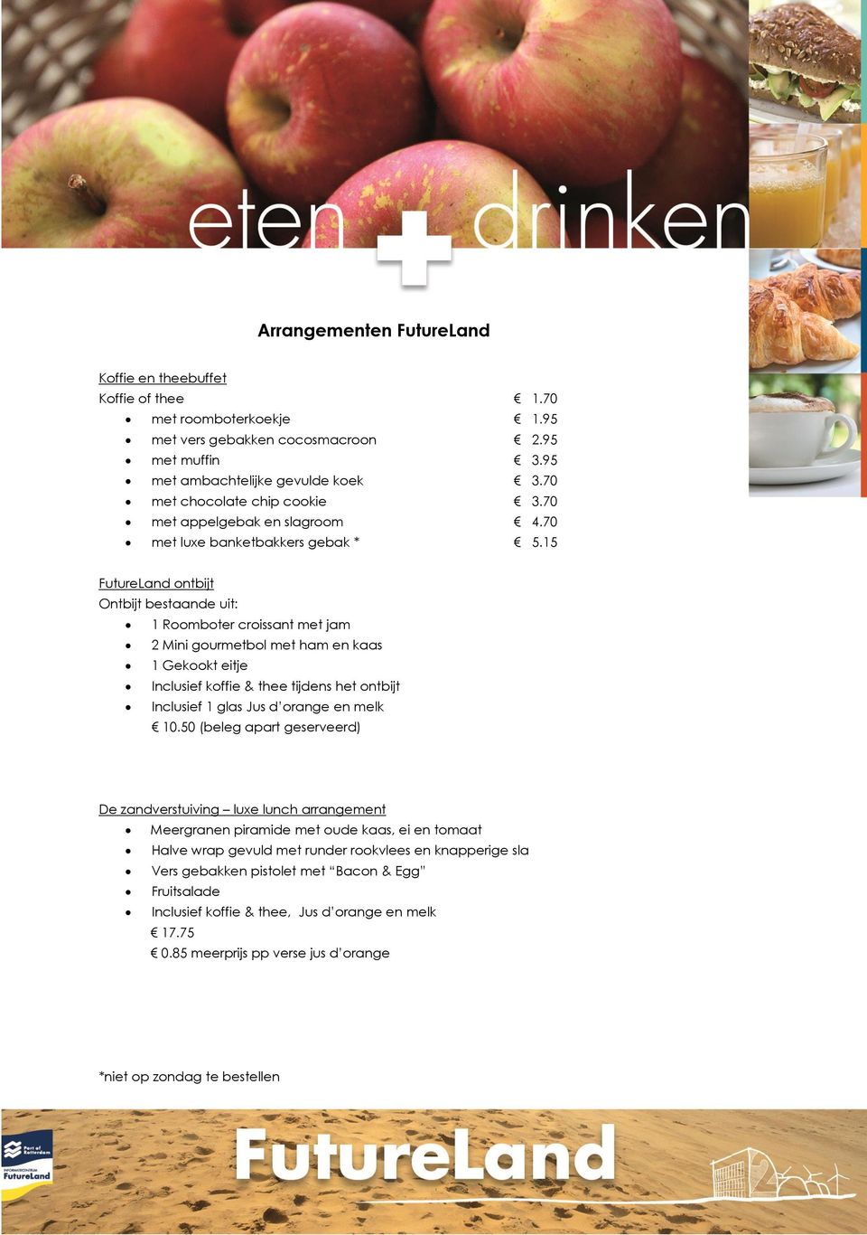 15 FutureLand ontbijt Ontbijt bestaande uit: 1 Roomboter croissant met jam 2 Mini gourmetbol met ham en kaas 1 Gekookt eitje Inclusief koffie & thee tijdens het ontbijt Inclusief 1 glas Jus d orange