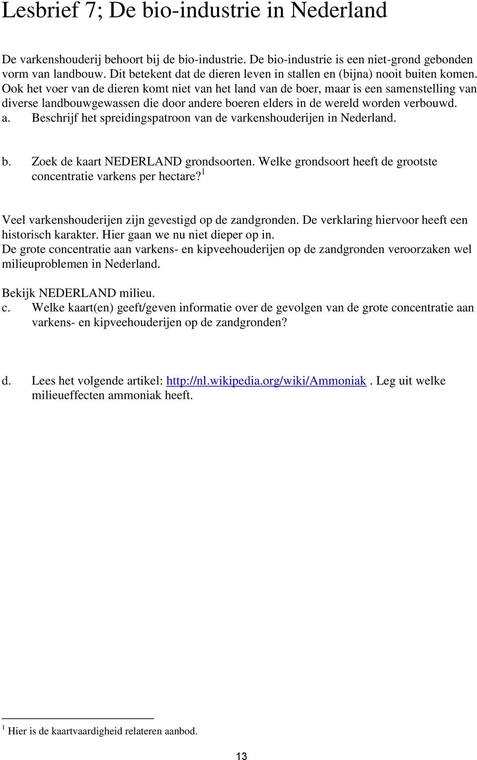 Ook het voer van de dieren komt niet van het land van de boer, maar is een samenstelling van diverse landbouwgewassen die door andere boeren elders in de wereld worden verbouwd. a. Beschrijf het spreidingspatroon van de varkenshouderijen in Nederland.