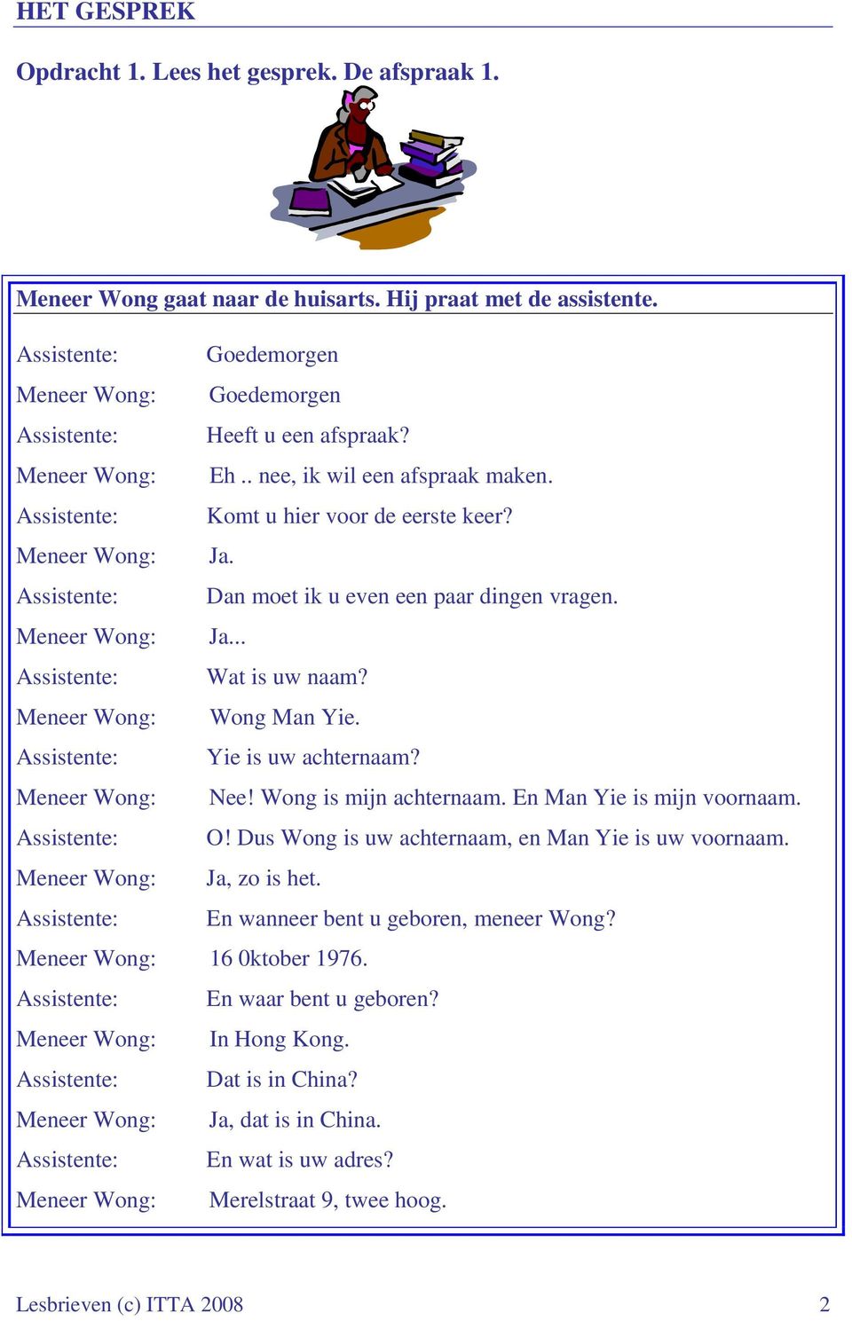 Assistente: Dan moet ik u even een paar dingen vragen. Meneer Wong: Ja... Assistente: Wat is uw naam? Meneer Wong: Wong Man Yie. Assistente: Yie is uw achternaam? Meneer Wong: Nee!