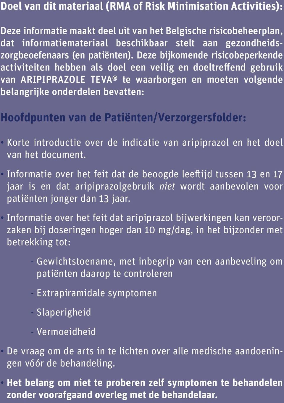 Deze bijkomende risicobeperkende activiteiten hebben als doel een veilig en doeltreffend gebruik van ARIPIPRAZOLE TEVA te waarborgen en moeten volgende belangrijke onderdelen bevatten: Hoofdpunten