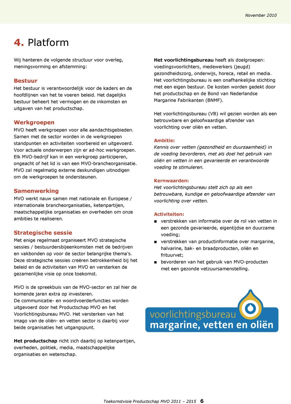 Samen met de sector worden in de werkgroepen standpunten en activiteiten voorbereid en uitgevoerd. Voor actuele onderwerpen zijn er ad-hoc werkgroepen.