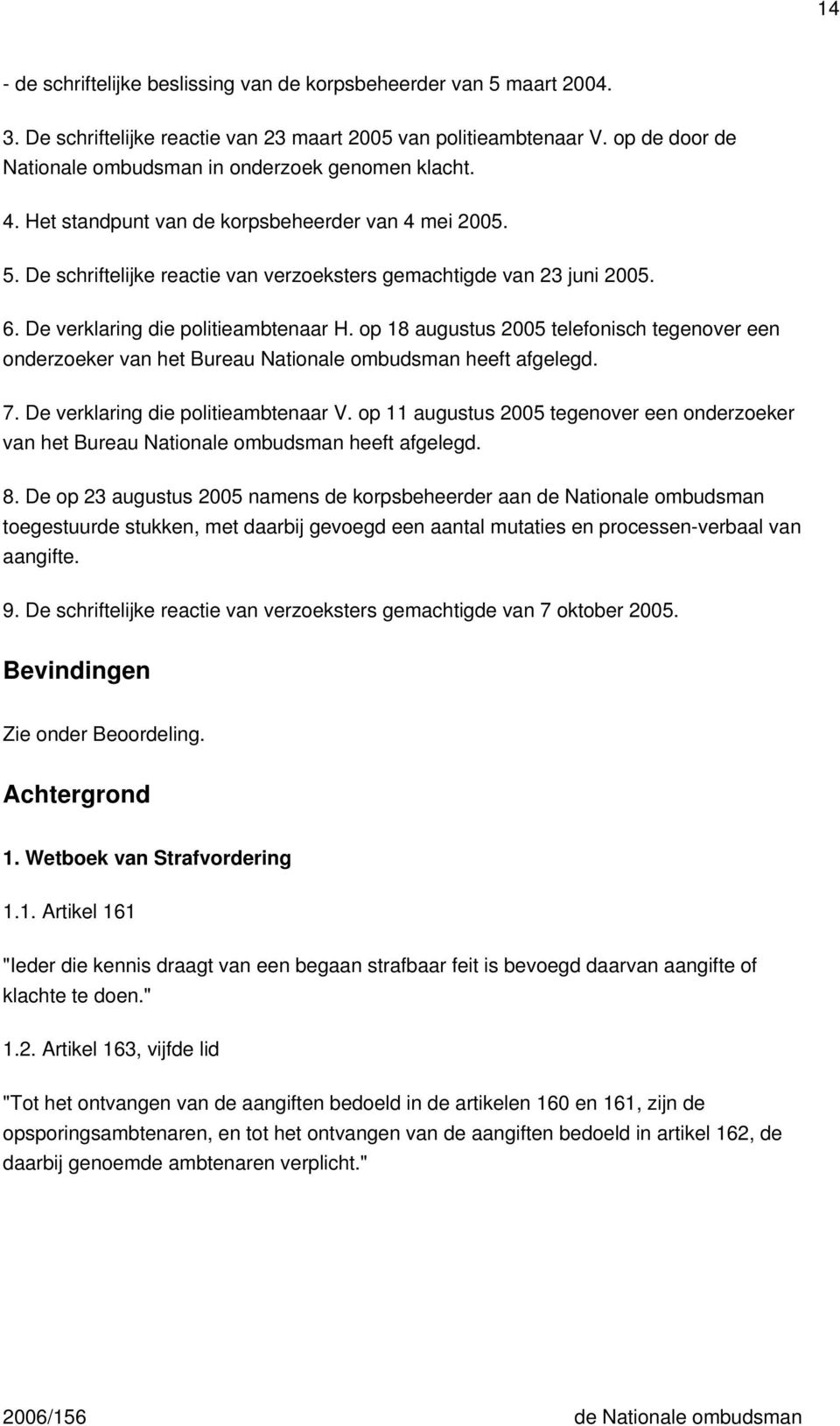 De verklaring die politieambtenaar H. op 18 augustus 2005 telefonisch tegenover een onderzoeker van het Bureau Nationale ombudsman heeft afgelegd. 7. De verklaring die politieambtenaar V.