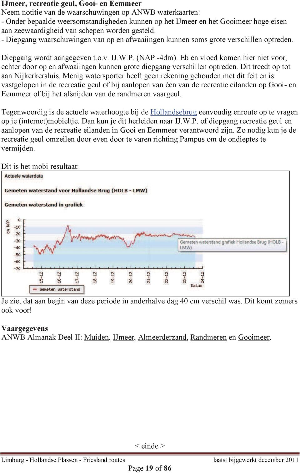 Eb en vloed komen hier niet voor, echter door op en afwaaiingen kunnen grote diepgang verschillen optreden. Dit treedt op tot aan Nijkerkersluis.