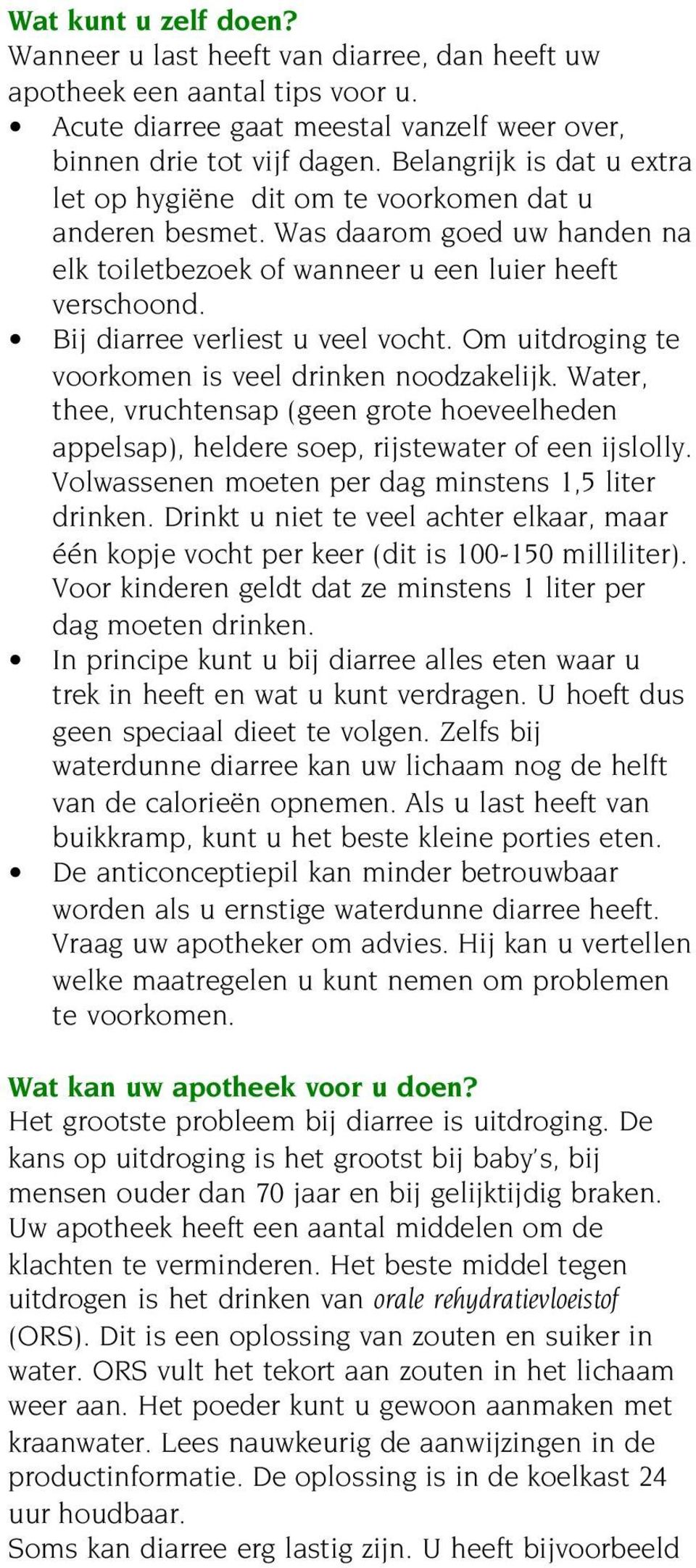 Bij diarree verliest u veel vocht. Om uitdroging te voorkomen is veel drinken noodzakelijk. Water, thee, vruchtensap (geen grote hoeveelheden appelsap), heldere soep, rijstewater of een ijslolly.