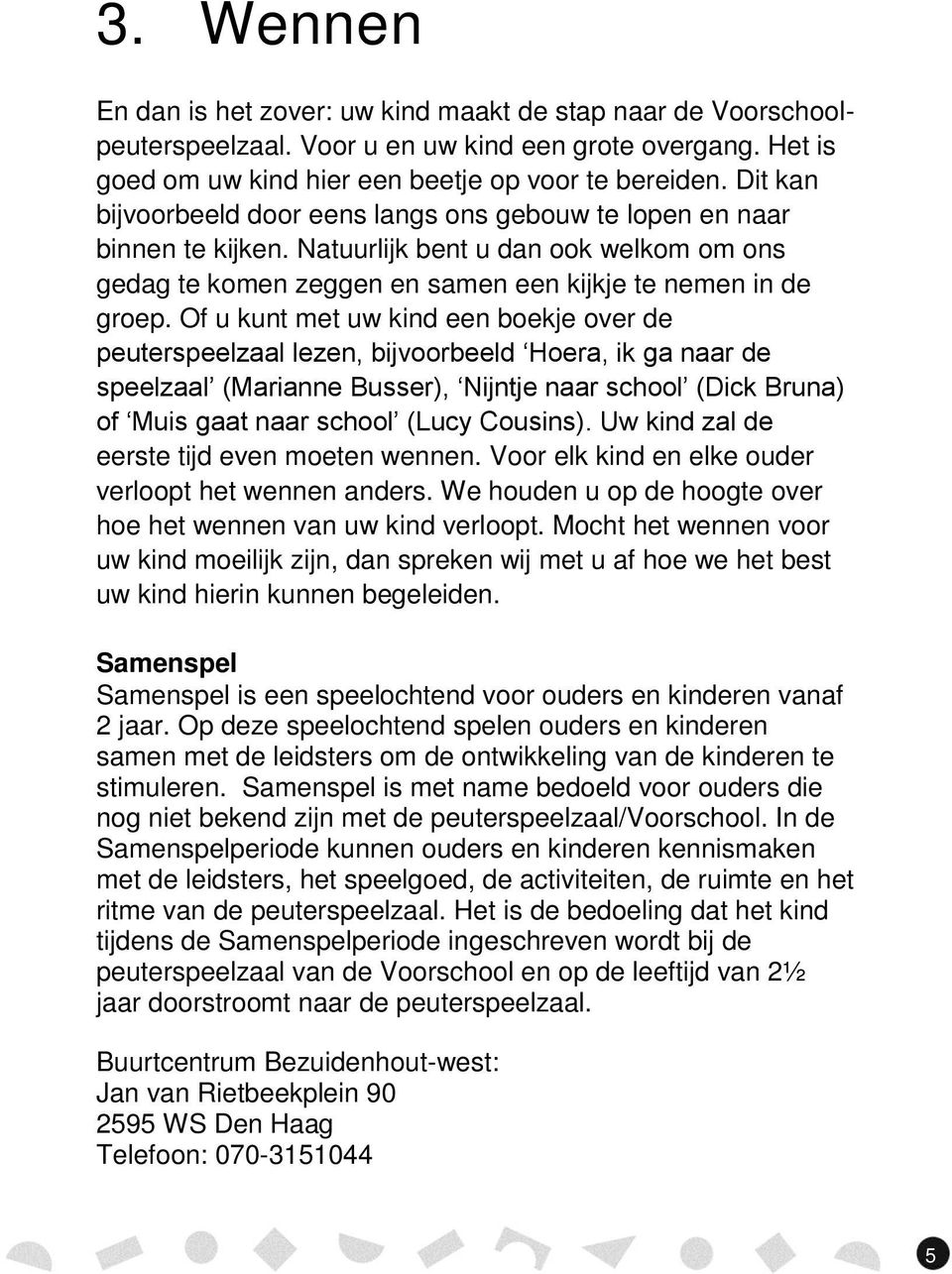 Of u kunt met uw kind een boekje over de peuterspeelzaal lezen, bijvoorbeeld Hoera, ik ga naar de speelzaal (Marianne Busser), Nijntje naar school (Dick Bruna) of Muis gaat naar school (Lucy Cousins).