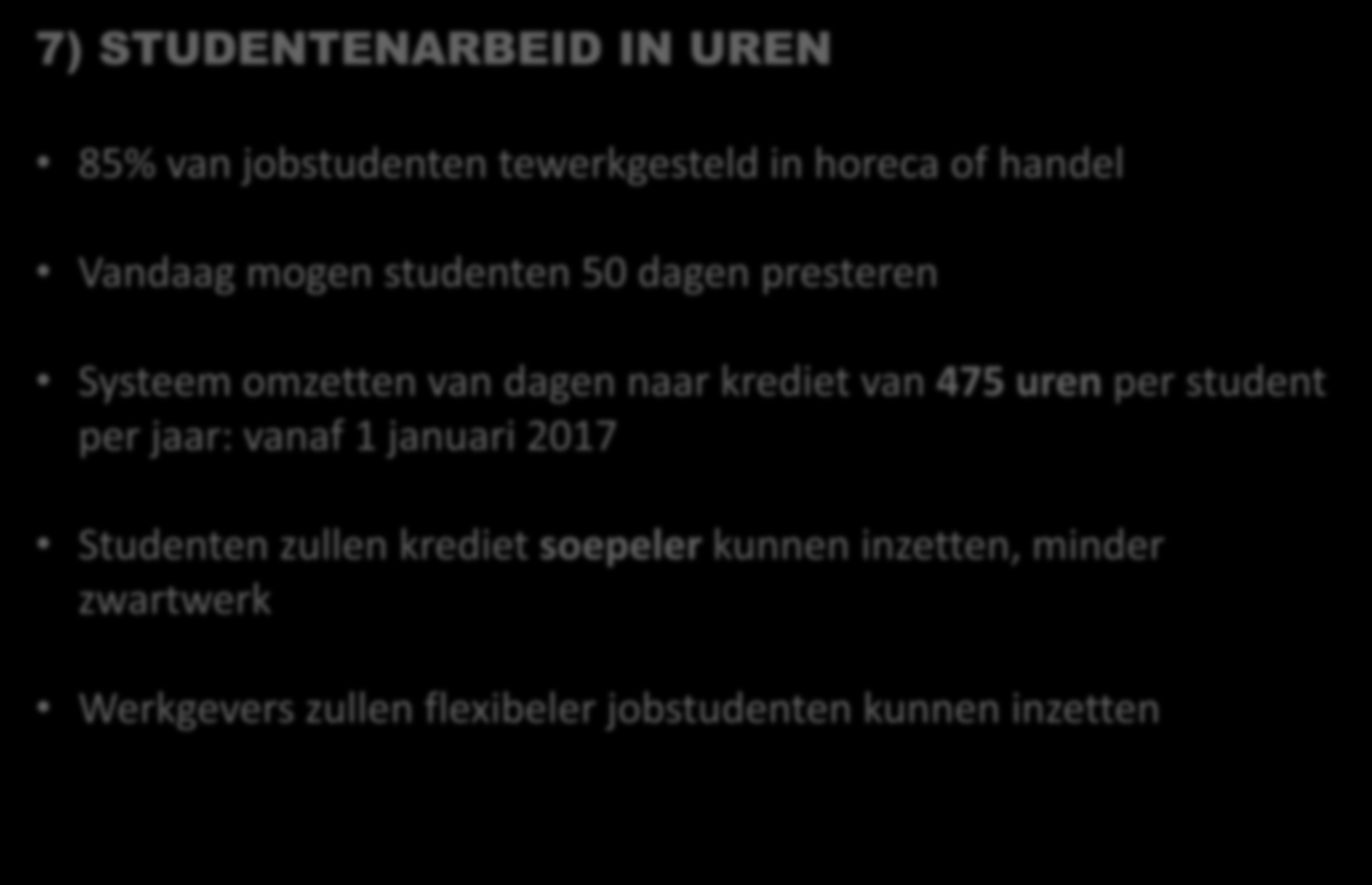 7) STUDENTENARBEID IN UREN 85% van jobstudenten tewerkgesteld in horeca of handel Vandaag mogen studenten 50 dagen presteren Systeem omzetten van dagen naar krediet van 475