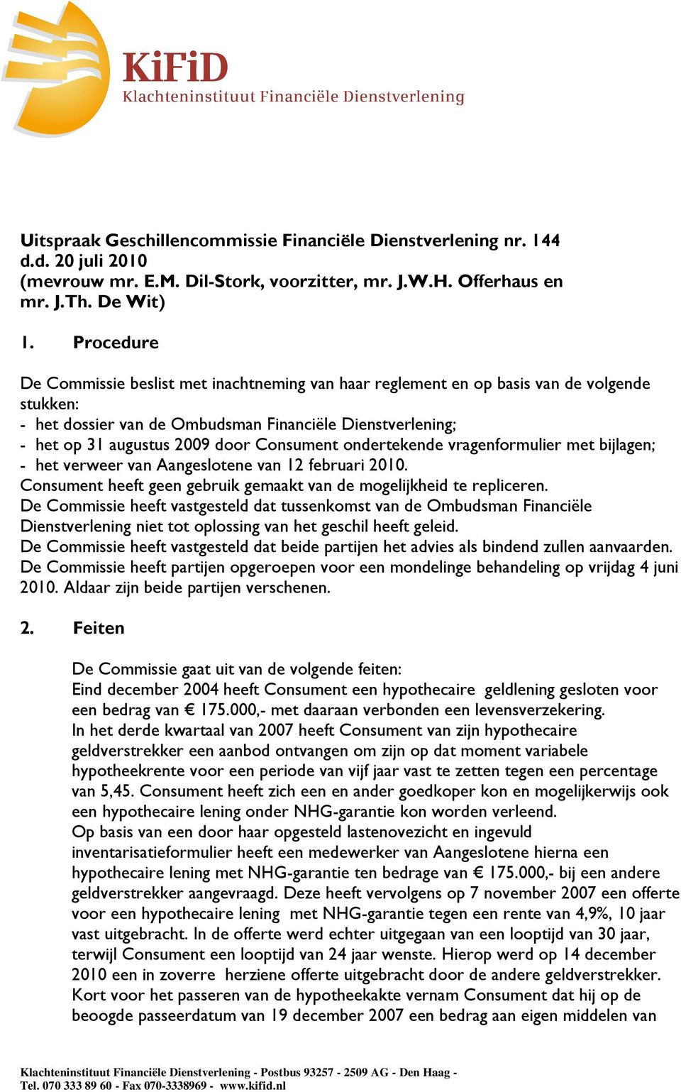 Consument ondertekende vragenformulier met bijlagen; - het verweer van Aangeslotene van 12 februari 2010. Consument heeft geen gebruik gemaakt van de mogelijkheid te repliceren.