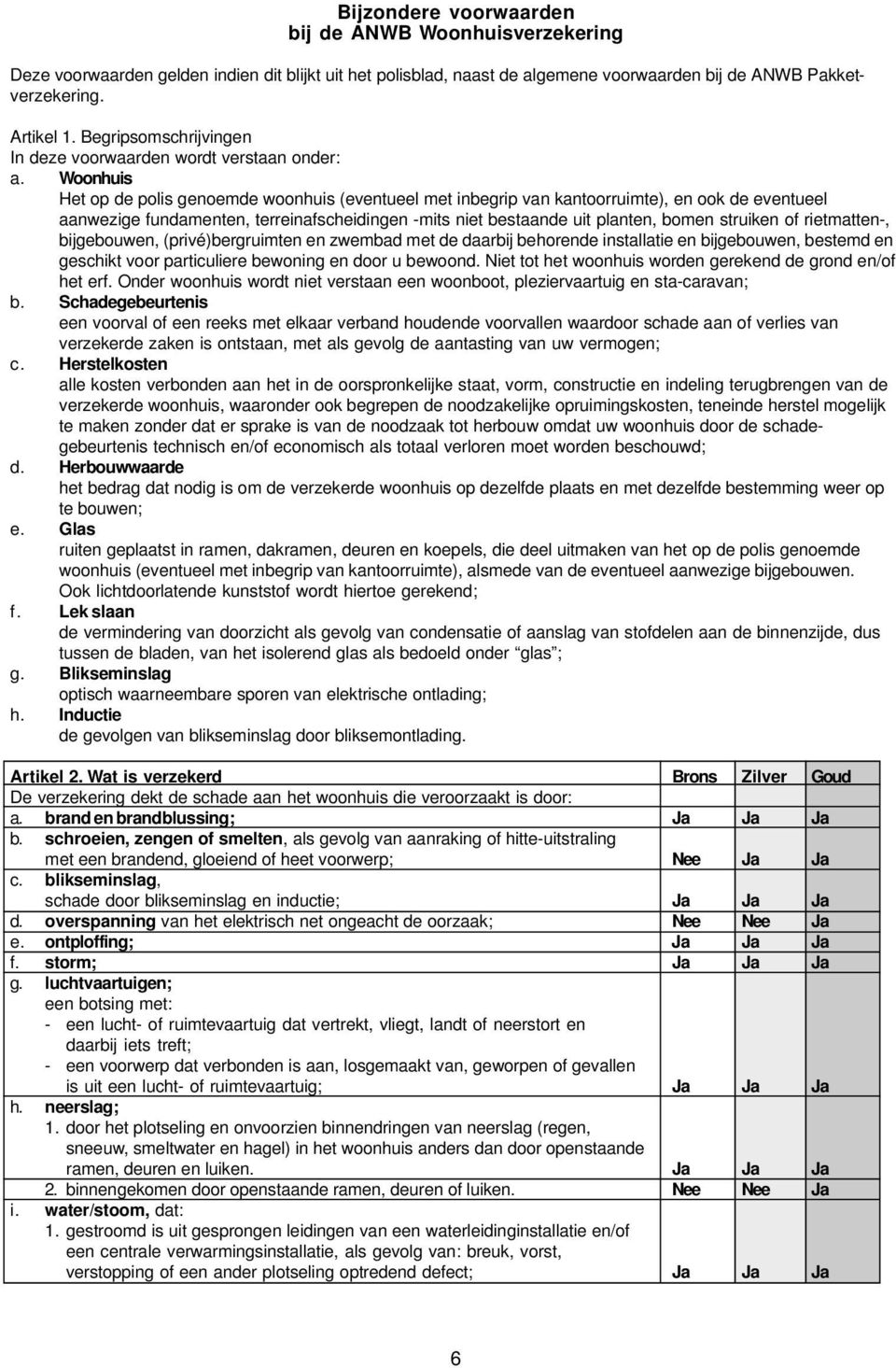 Woonhuis Het op de polis genoemde woonhuis (eventueel met inbegrip van kantoorruimte), en ook de eventueel aanwezige fundamenten, terreinafscheidingen -mits niet bestaande uit planten, bomen struiken