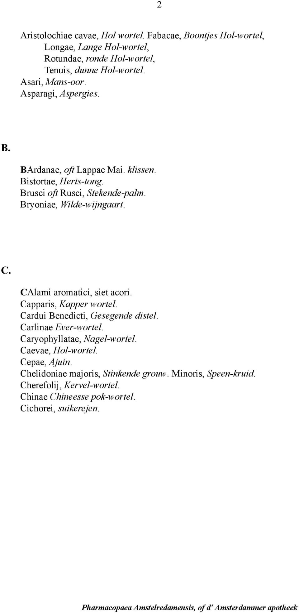 Bryoniae, Wilde-wijngaart. C. CAlami aromatici, siet acori. Capparis, Kapper wortel. Cardui Benedicti, Gesegende distel. Carlinae Ever-wortel.