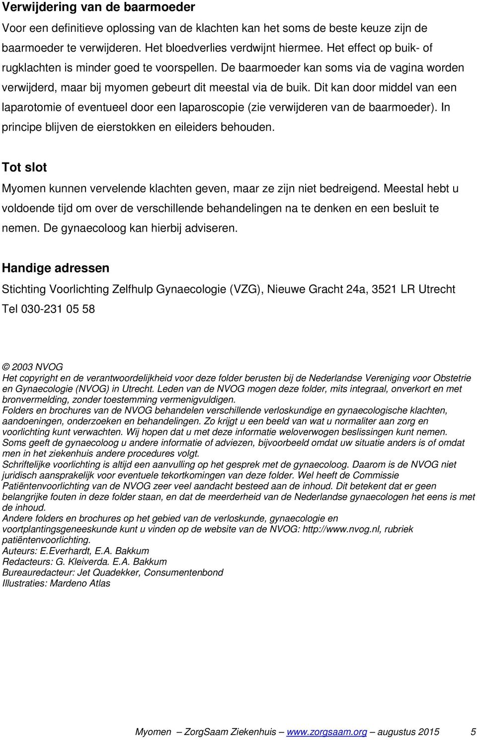 Dit kan door middel van een laparotomie of eventueel door een laparoscopie (zie verwijderen van de baarmoeder). In principe blijven de eierstokken en eileiders behouden.