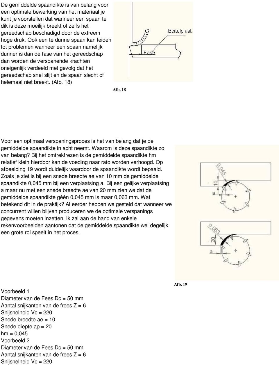 Ook een te dunne spaan kan leiden tot problemen wanneer een spaan namelijk dunner is dan de fase van het gereedschap dan worden de verspanende krachten oneigenlijk verdeeld met gevolg dat het