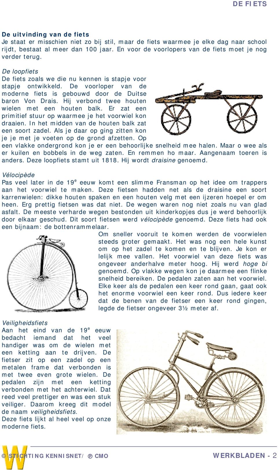 De voorloper van de moderne fiets is gebouwd door de Duitse baron Von Drais. Hij verbond twee houten wielen met een houten balk. Er zat een primitief stuur op waarmee je het voorwiel kon draaien.