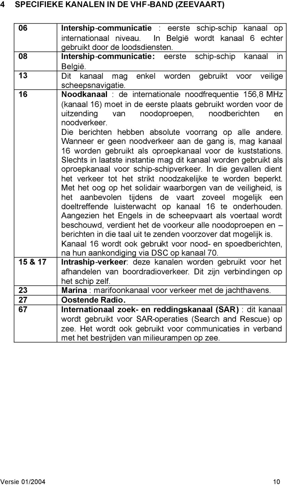 16 Noodkanaal : de internationale noodfrequentie 156,8 MHz (kanaal 16) moet in de eerste plaats gebruikt worden voor de uitzending van noodoproepen, noodberichten en noodverkeer.