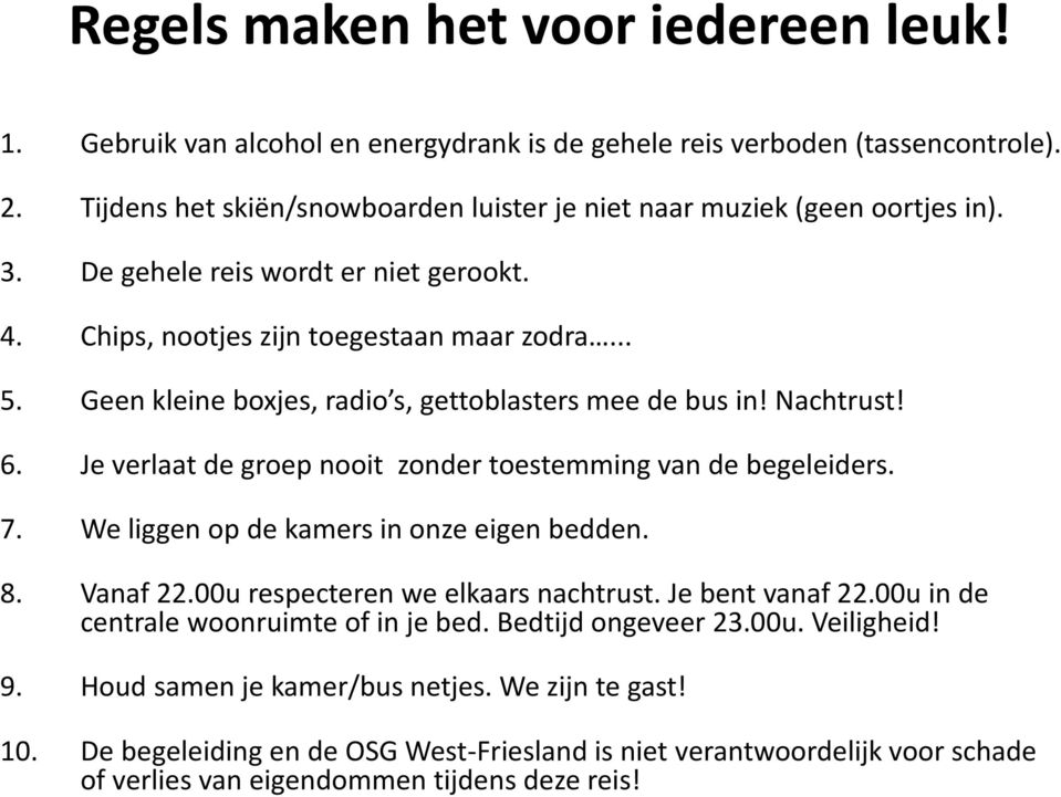 Je verlaat de groep nooit zonder toestemming van de begeleiders. 7. We liggen op de kamers in onze eigen bedden. 8. Vanaf 22.00u respecteren we elkaars nachtrust. Je bent vanaf 22.