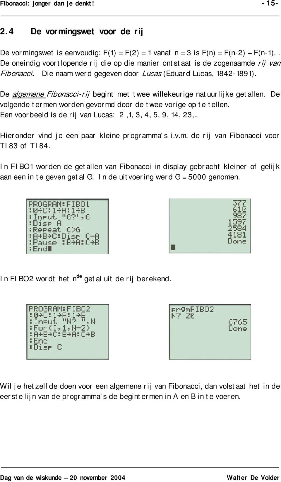 De algemee Fiboacci-rij begit met twee willekeurige atuurlijke getalle. De volgede terme worde gevormd door de twee vorige op te telle. Ee voorbeeld is de rij va Lucas: 2,, 3, 4, 5, 9, 4, 23,.