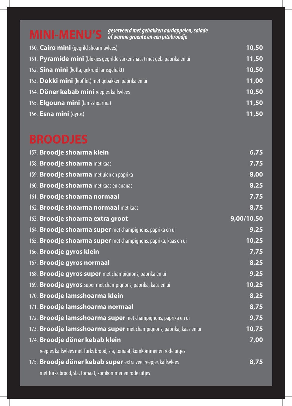 Elgouna mini (lamsshoarma) 11,50 156. Esna mini (gyros) 11,50 BROODJES 157. Broodje shoarma klein 6,75 158. Broodje shoarma met kaas 7,75 159. Broodje shoarma met uien en paprika 8,00 160.