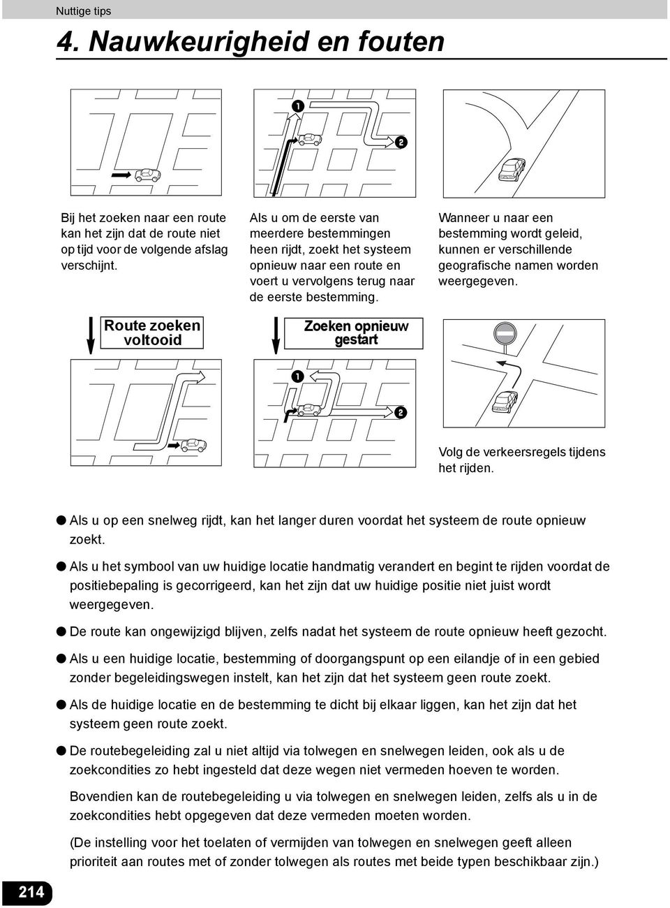 Zoeken opnieuw gestart Wanneer u naar een bestemming wordt geleid, kunnen er verschillende geografische namen worden weergegeven. Volg de verkeersregels tijdens het rijden.