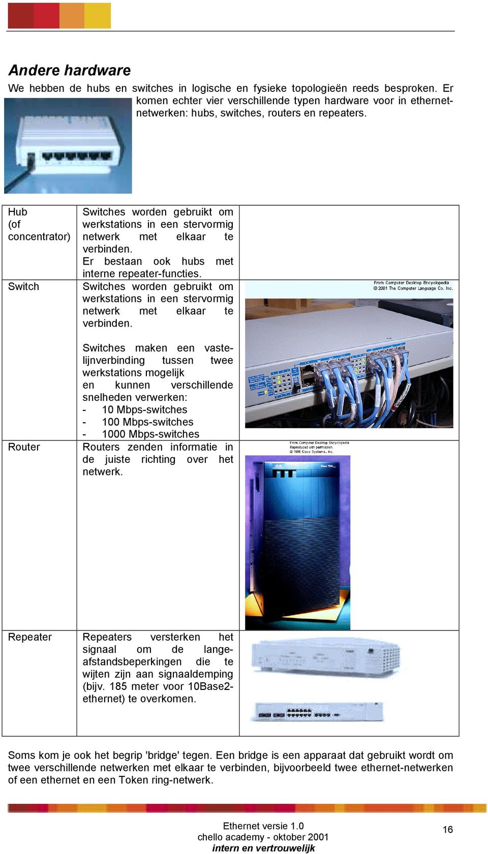 Hub (of concentrator) Switch Router Switches worden gebruikt om werkstations in een stervormig netwerk met elkaar te verbinden. Er bestaan ook hubs met interne repeater-functies.