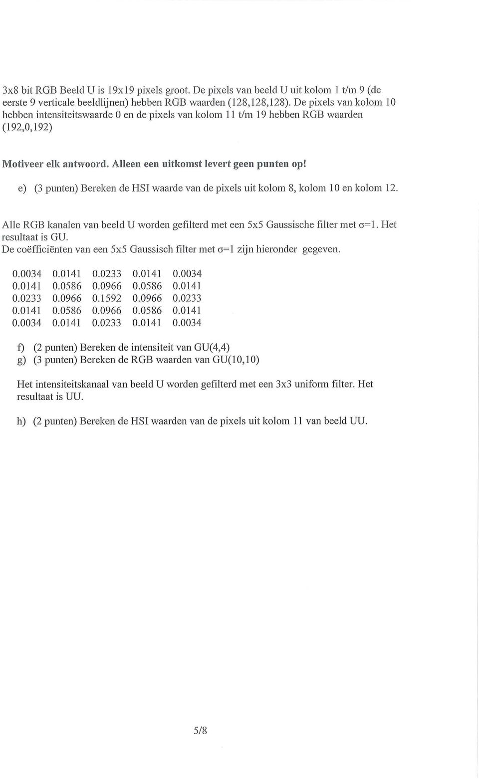 Alle RGB kanalen van beeld U worden gefdterd met een 5x5 Gaussische fdter met G=1. Het resultaat is GU. De coëfficiënten van een 5x5 Gaussisch filter met G=1 zijn hieronder gegeven. 0.0034 0.0233 0.