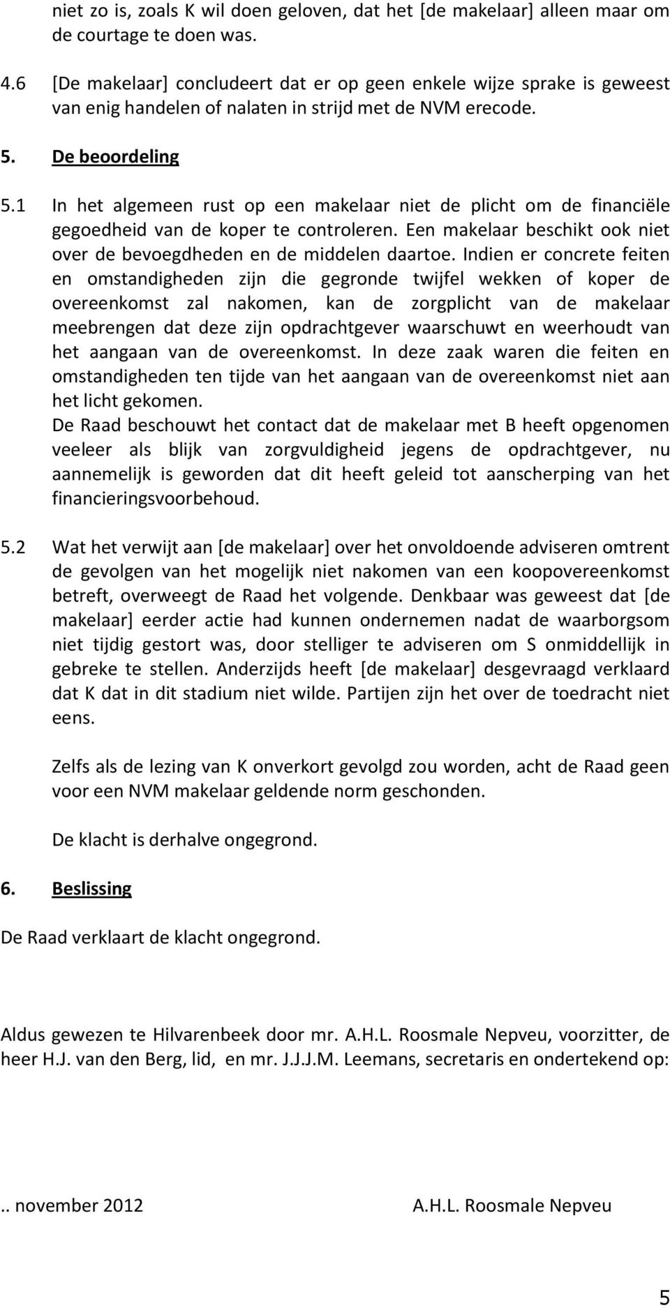 1 In het algemeen rust op een makelaar niet de plicht om de financiële gegoedheid van de koper te controleren. Een makelaar beschikt ook niet over de bevoegdheden en de middelen daartoe.