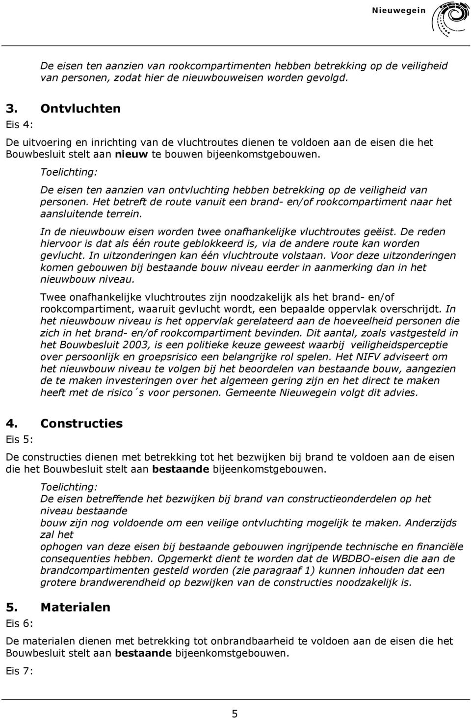 De eisen ten aanzien van ontvluchting hebben betrekking op de veiligheid van personen. Het betreft de route vanuit een brand- en/of rookcompartiment naar het aansluitende terrein.