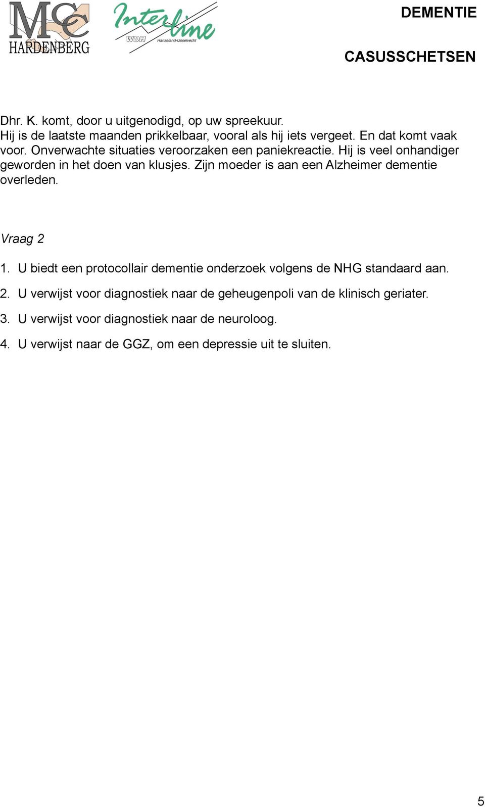 Zijn moeder is aan een Alzheimer dementie overleden. Vraag 2 1. U biedt een protocollair dementie onderzoek volgens de NHG standaard aan. 2. U verwijst voor diagnostiek naar de geheugenpoli van de klinisch geriater.