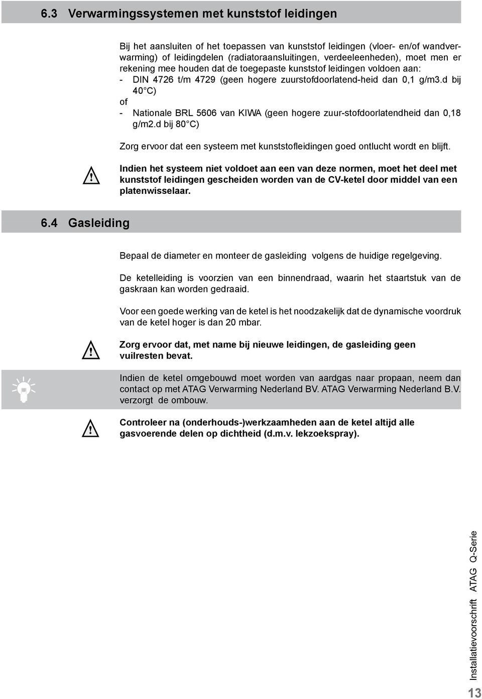 d bij 40 C) of - Nationale BRL 5606 van KIWA (geen hogere zuur-stofdoorlatendheid dan 0,18 g/m2.d bij 80 C) Zorg ervoor dat een systeem met kunststofleidingen goed ontlucht wordt en blijft.