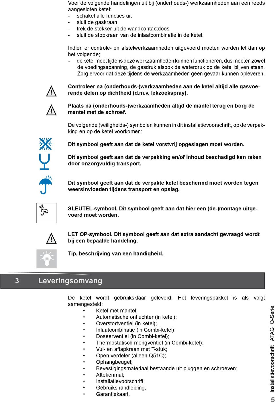 Indien er controle- en afstelwerkzaamheden uitgevoerd moeten worden let dan op het volgende; - de ketel moet tijdens deze werkzaamheden kunnen functioneren, dus moeten zowel de voedingsspanning, de