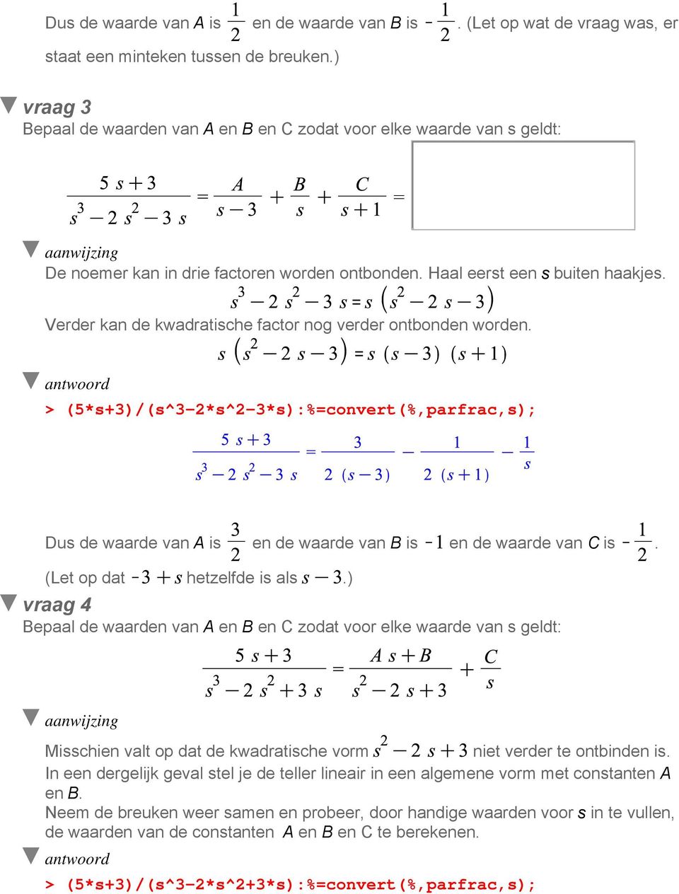 Verder kan de kwadratische factor nog verder ontbonden worden. (5*s+3)/(s^3-2*s^2-3*s):%convert(%,parfrac,s); Dus de waarde van A is en de waarde van B is en de waarde van C is.