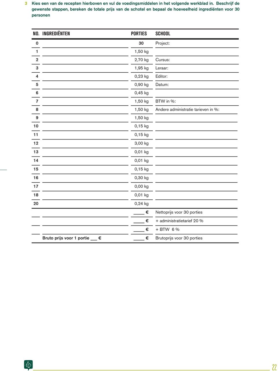 INGRDIËNTN PORTIS SCHOOL 0 30 Project: 1 1,50 kg 2 2,70 kg Cursus: 3 1,95 kg Leraar: 4 0,23 kg ditor: 5 0,90 kg Datum: 6 0,45 kg 7 1,50 kg BTW in %: 8 1,50 kg