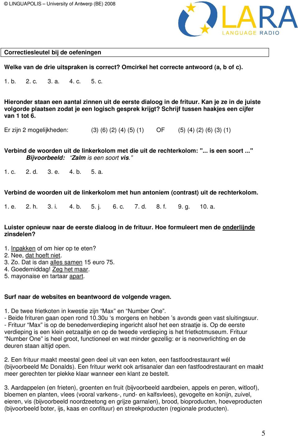 Er zijn 2 mogelijkheden: (3) (6) (2) (4) (5) (1) OF (5) (4) (2) (6) (3) (1) Verbind de woorden uit de linkerkolom met die uit de rechterkolom: "... is een soort..." Bijvoorbeeld: Zalm is een soort vis.