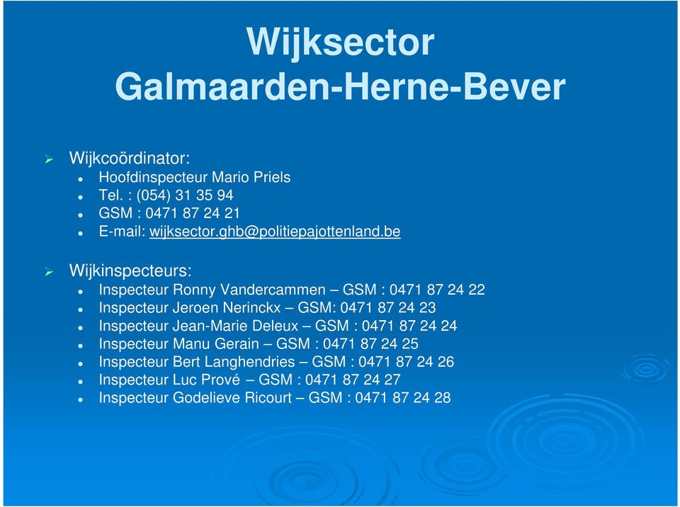 be Wijkinspecteurs: Inspecteur Ronny Vandercammen GSM : 0471 87 24 22 Inspecteur Jeroen Nerinckx GSM: 0471 87 24 23 Inspecteur