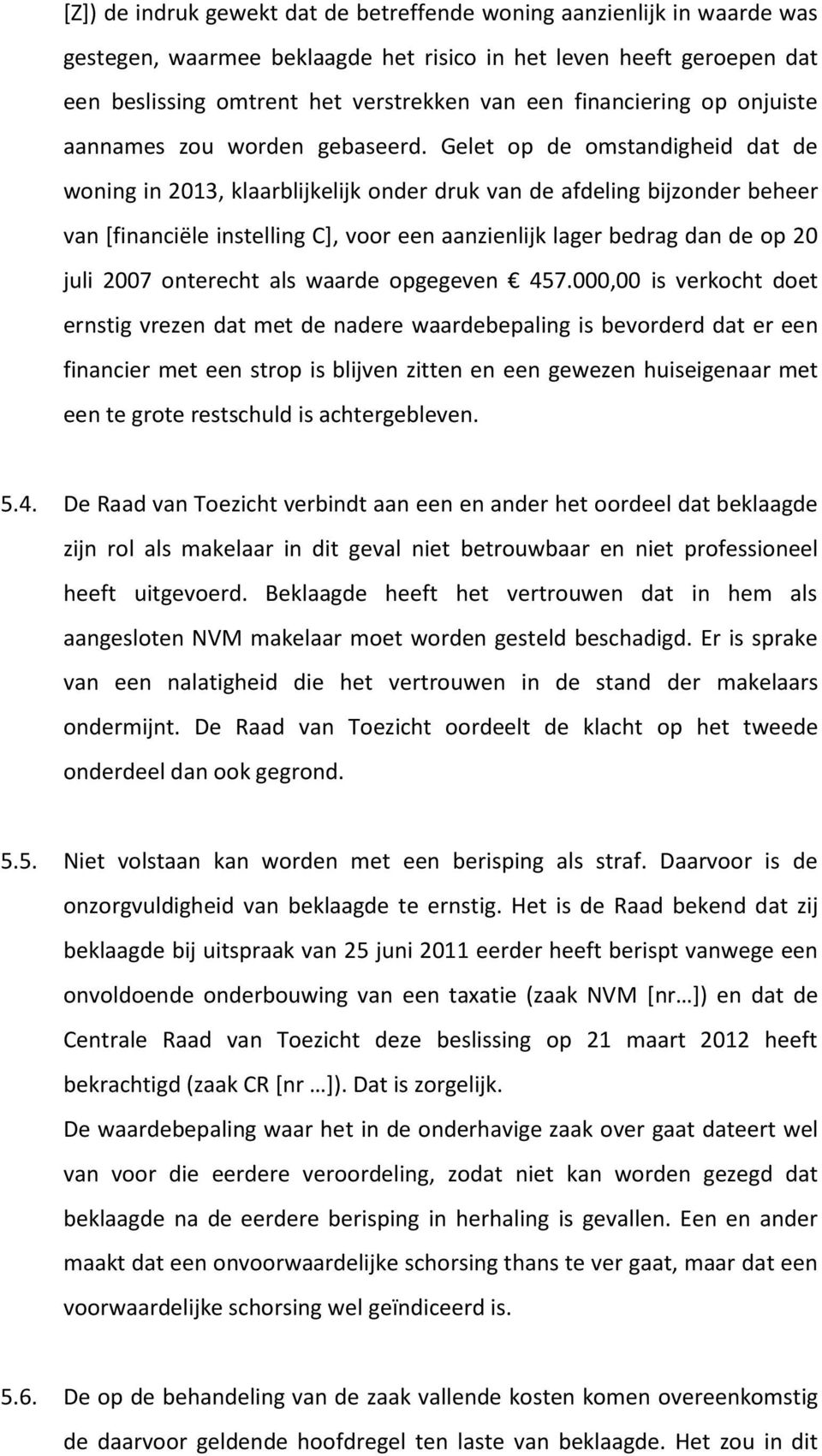 Gelet op de omstandigheid dat de woning in 2013, klaarblijkelijk onder druk van de afdeling bijzonder beheer van [financiële instelling C], voor een aanzienlijk lager bedrag dan de op 20 juli 2007