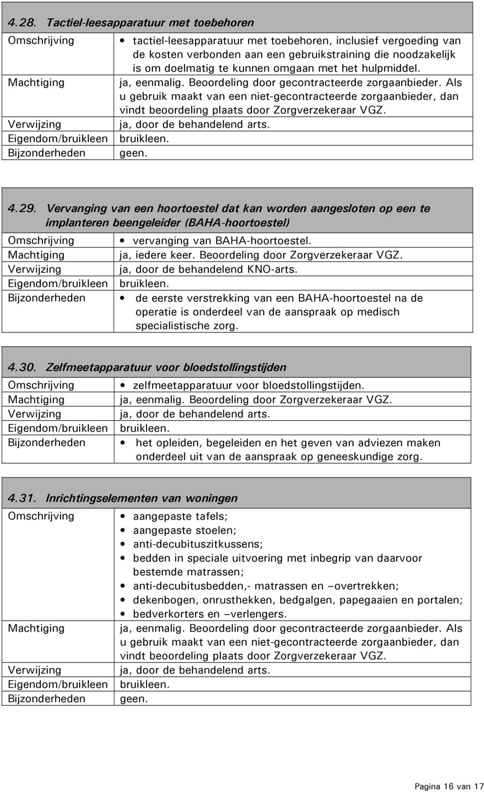 Beoordeling door Zorgverzekeraar VGZ. ja, door de behandelend KNO-arts. de eerste verstrekking van een BAHA-hoortoestel na de operatie is onderdeel van de aanspraak op medisch specialistische zorg. 4.