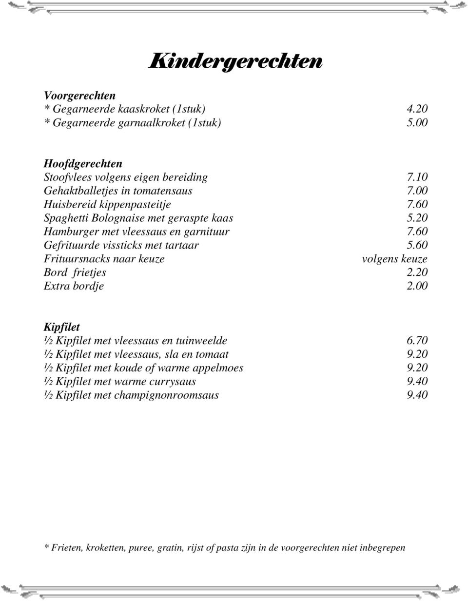 60 Gefrituurde vissticks met tartaar 5.60 Frituursnacks naar keuze volgens keuze Bord frietjes 2.20 Extra bordje 2.00 Kipfilet ½ Kipfilet met vleessaus en tuinweelde 6.