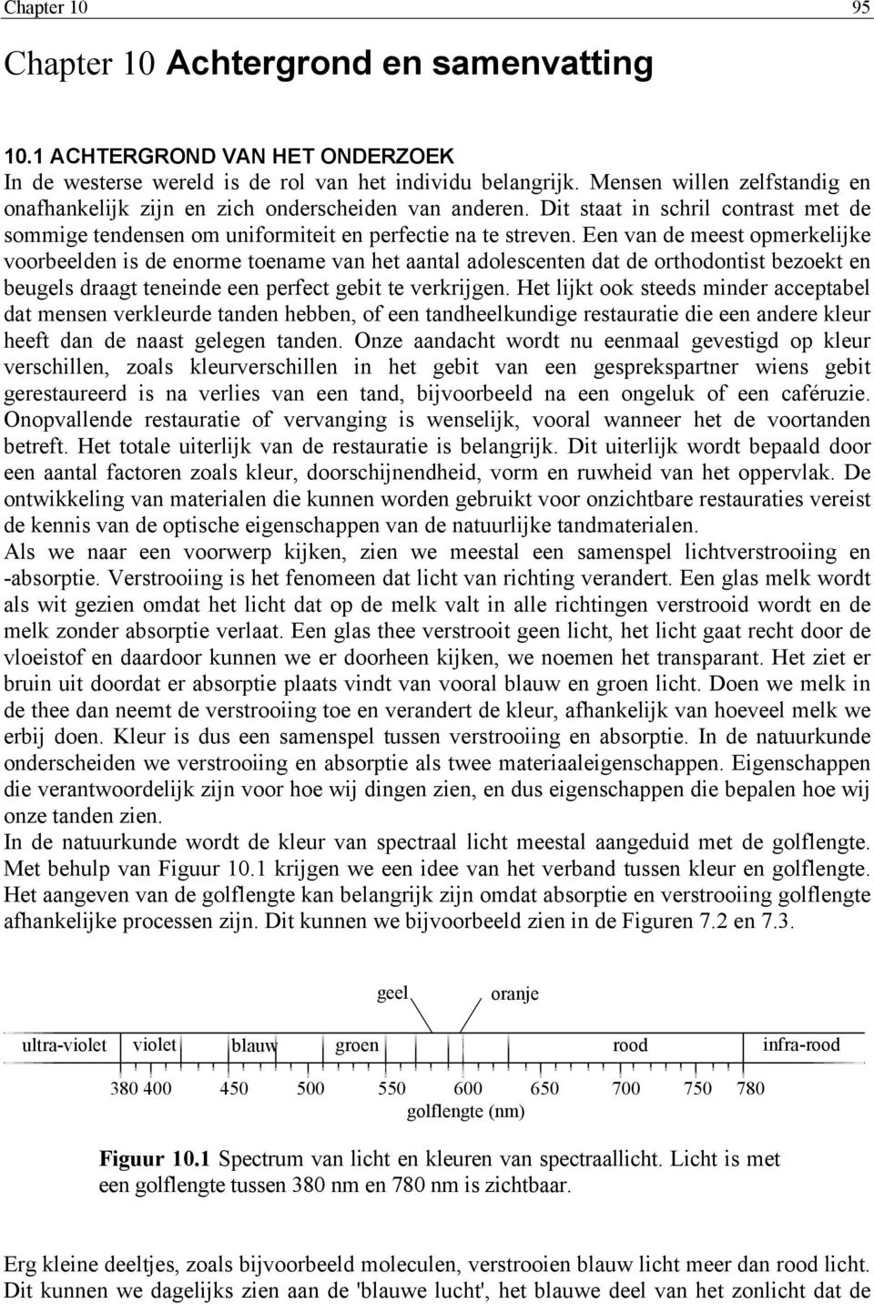 Een van de meest opmerkelijke voorbeelden is de enorme toename van het aantal adolescenten dat de orthodontist bezoekt en beugels draagt teneinde een perfect gebit te verkrijgen.