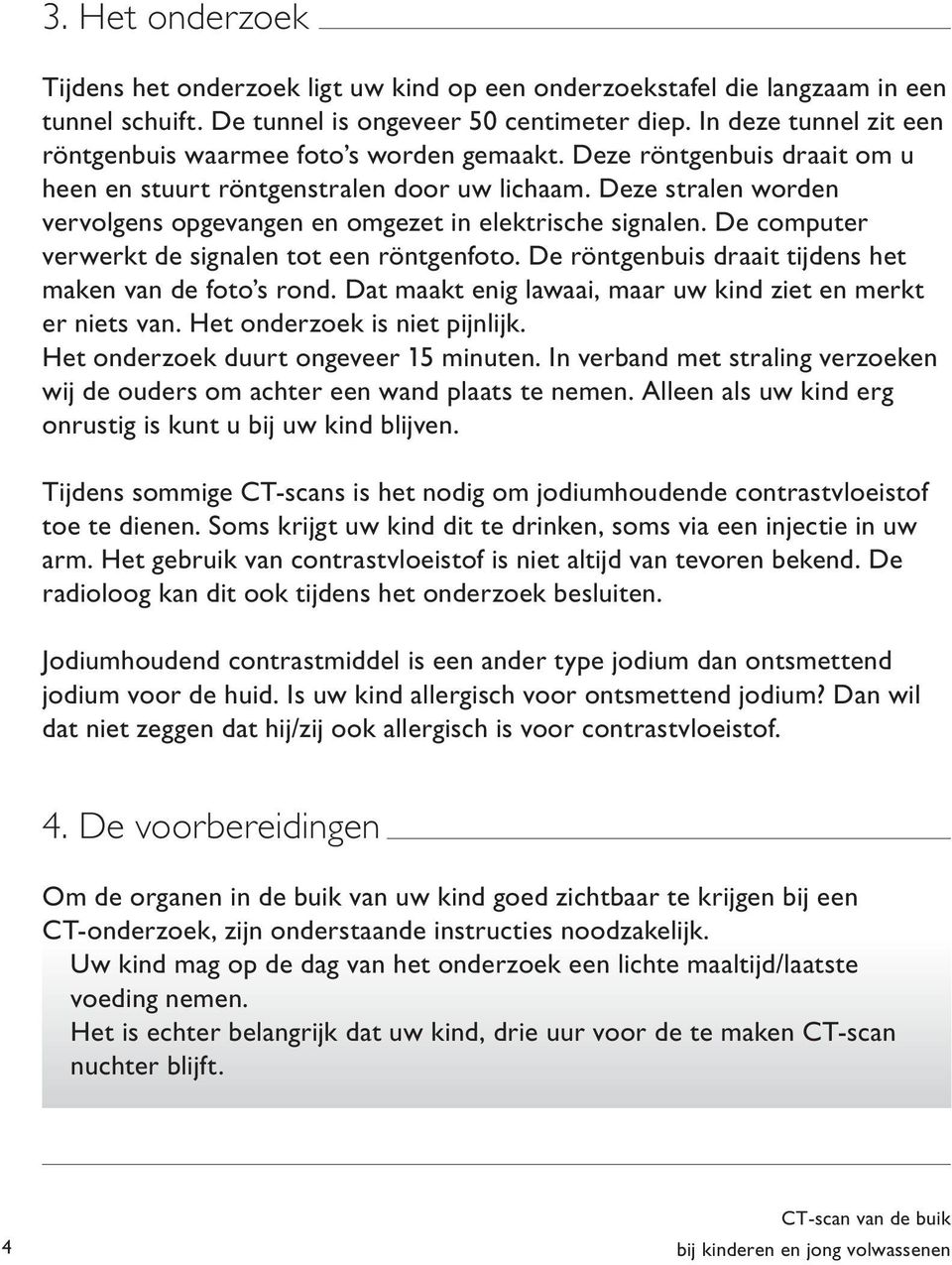 Deze stralen worden vervolgens opgevangen en omgezet in elektrische signalen. De computer verwerkt de signalen tot een röntgenfoto. De röntgenbuis draait tijdens het maken van de foto s rond.