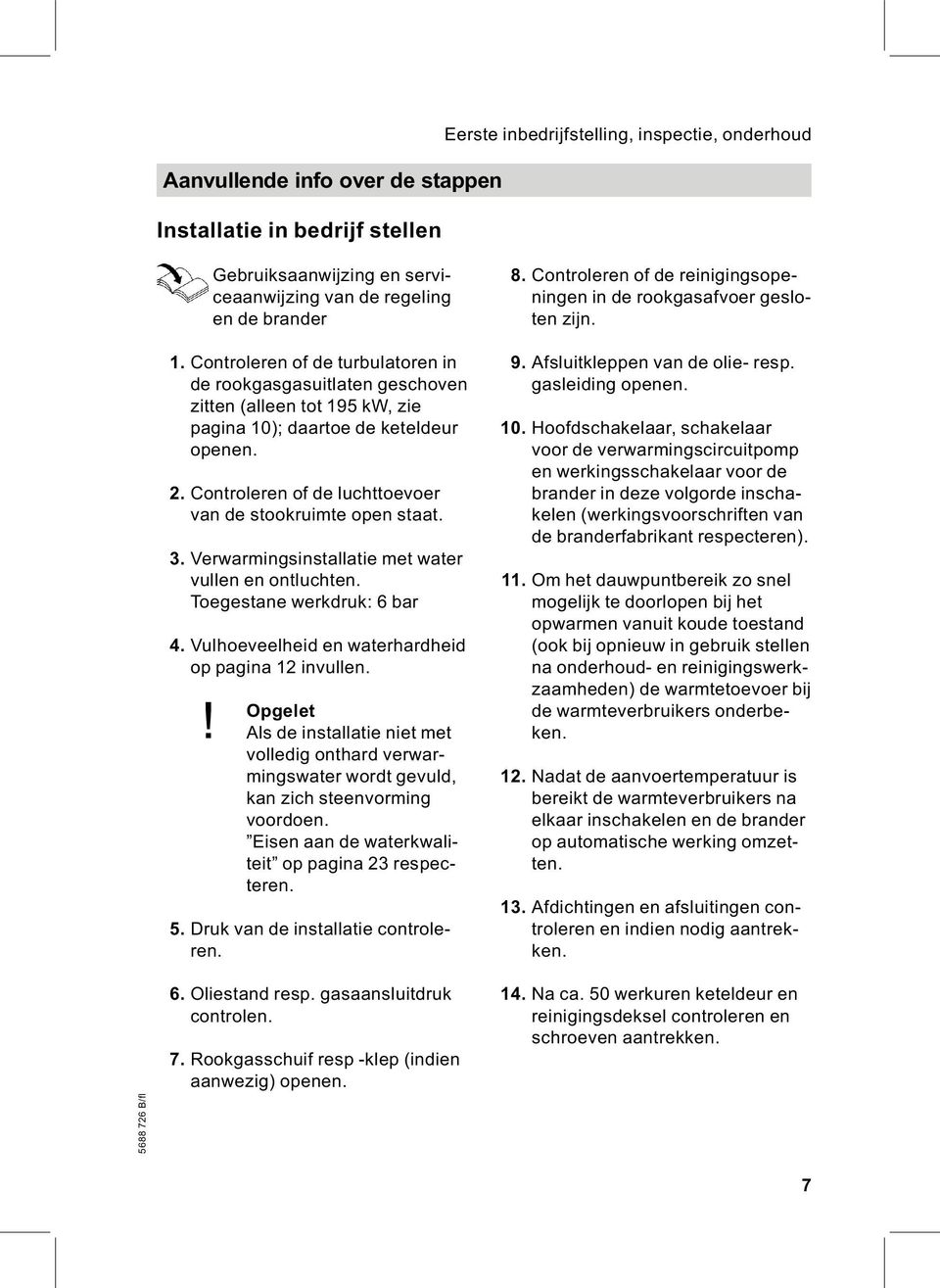 Controleren of de luchttoevoer van de stookruimte open staat. 3. Verwarmingsinstallatie met water vullen en ontluchten. Toegestane werkdruk: 6 bar 4.