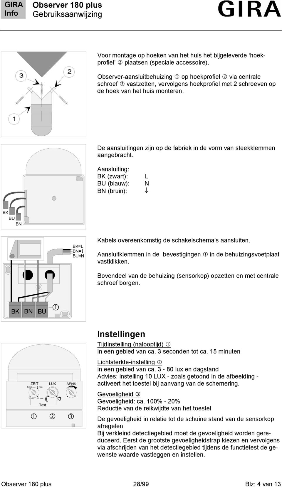 De aansluitingen zijn op de fabriek in de vorm van steekklemmen aangebracht. Aansluiting: BK (zwart): BU (blauw): B (bruin): BK BU B BK= B= BU= Kabels overeenkomstig de schakelschema s aansluiten.