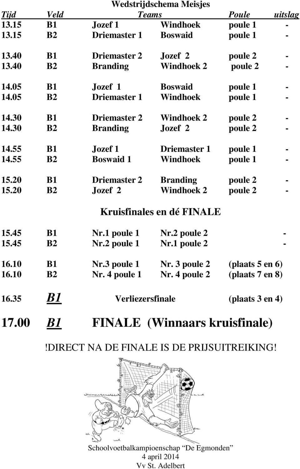 55 B1 Jozef 1 Driemaster 1 poule 1-14.55 B2 Boswaid 1 Windhoek poule 1-15.20 B1 Driemaster 2 Branding poule 2-15.20 B2 Jozef 2 Windhoek 2 poule 2 - Kruisfinales en dé FINALE 15.45 B1 Nr.1 poule 1 Nr.