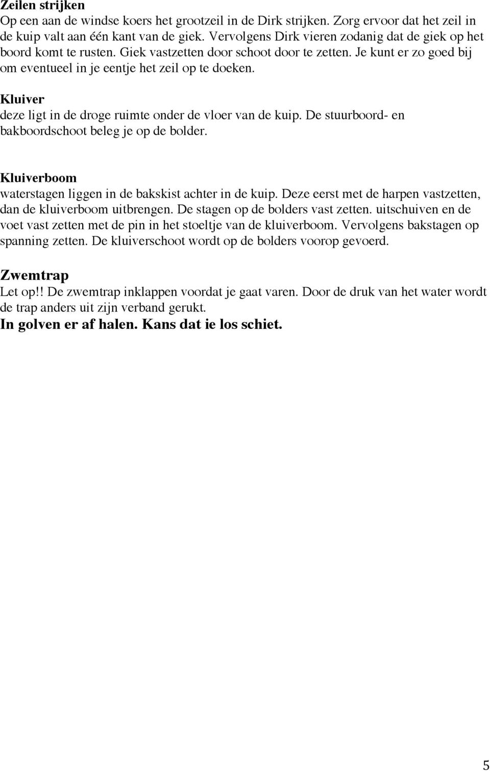 Kluiver deze ligt in de droge ruimte onder de vloer van de kuip. De stuurboord- en bakboordschoot beleg je op de bolder. Kluiverboom waterstagen liggen in de bakskist achter in de kuip.