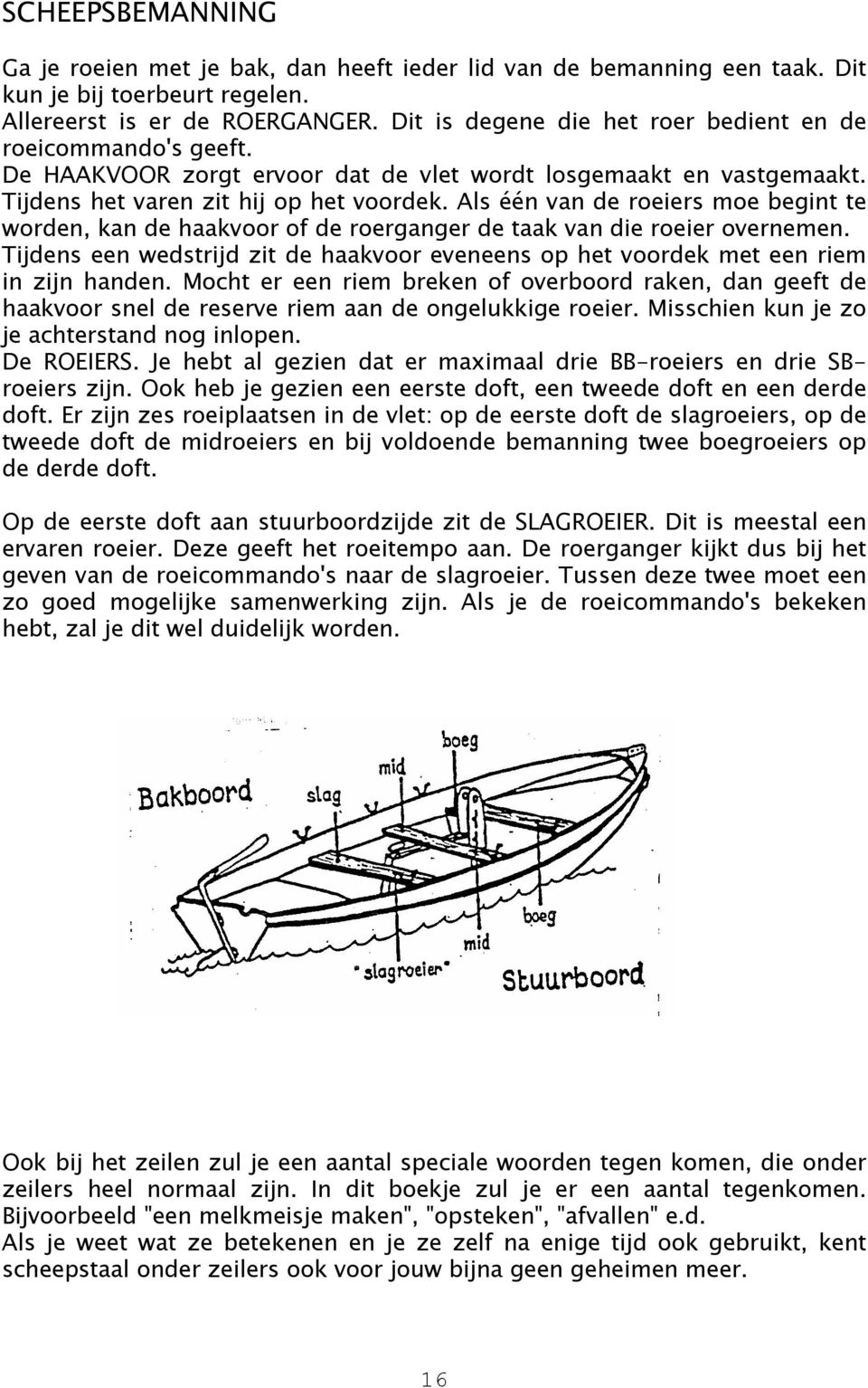 Als één van de roeiers moe begint te worden, kan de haakvoor of de roerganger de taak van die roeier overnemen.