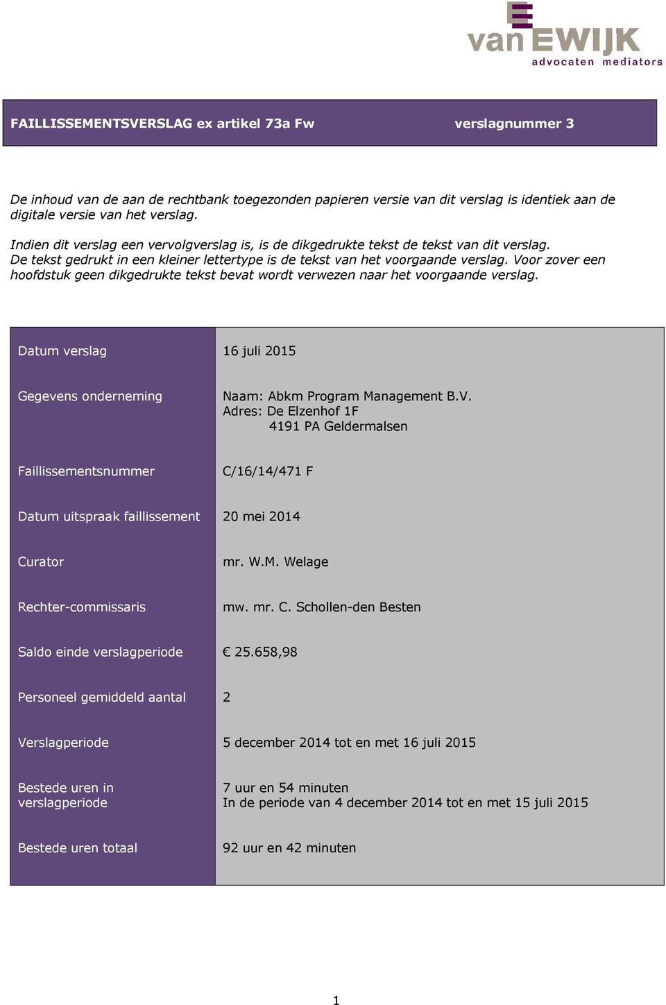 Voor zover een hoofdstuk geen dikgedrukte tekst bevat wordt verwezen naar het voorgaande verslag. Datum verslag 16 juli 2015 Gegevens onderneming Naam: Abkm Program Management B.V. Adres: De Elzenhof 1F 4191 PA Geldermalsen Faillissementsnummer C/16/14/471 F Datum uitspraak faillissement 20 mei 2014 Curator mr.