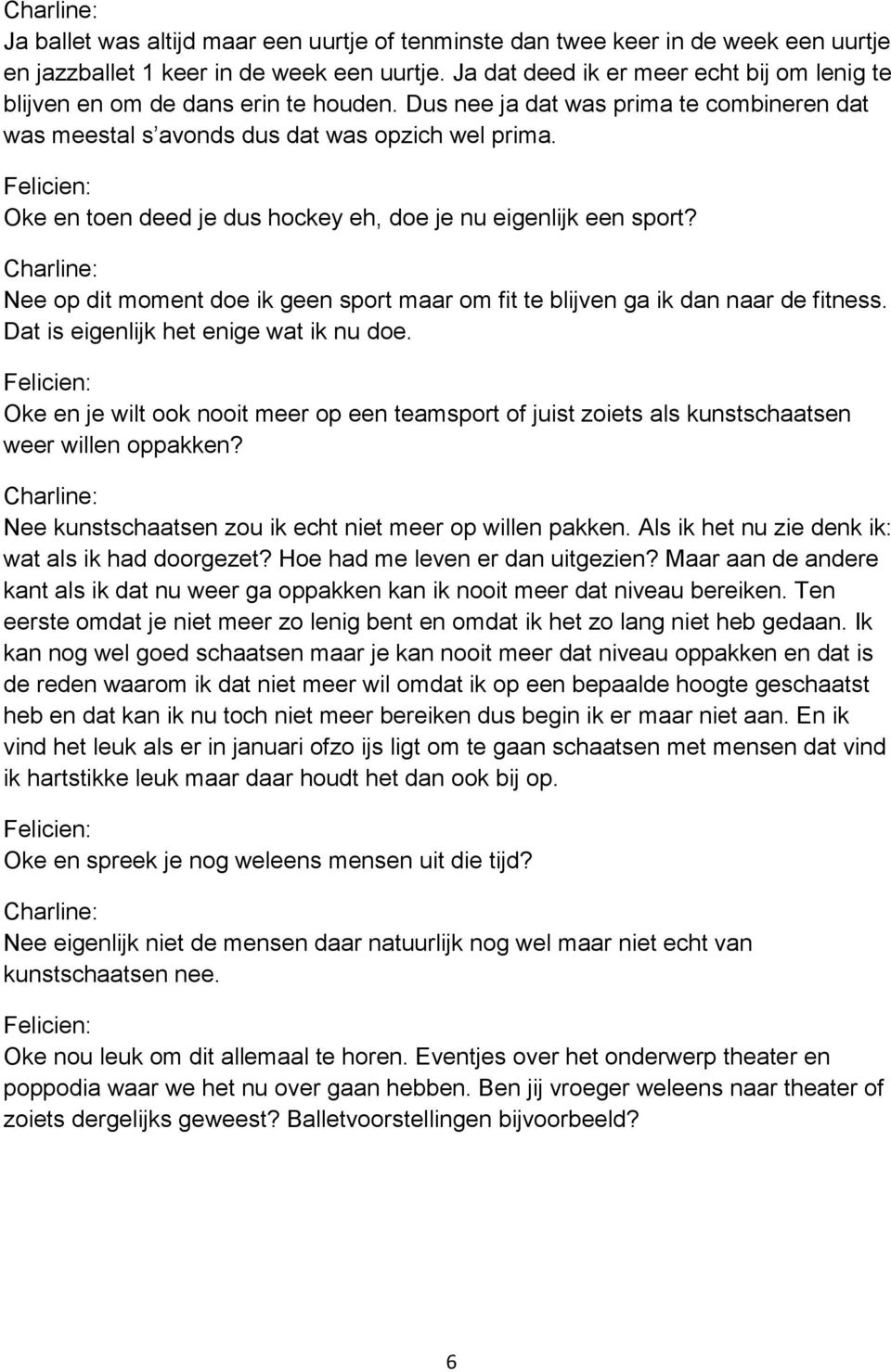 Oke en toen deed je dus hockey eh, doe je nu eigenlijk een sport? Nee op dit moment doe ik geen sport maar om fit te blijven ga ik dan naar de fitness. Dat is eigenlijk het enige wat ik nu doe.