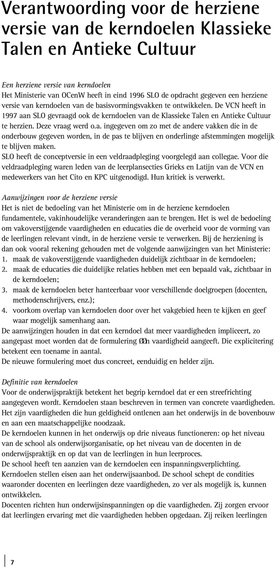 Deze vraag werd o.a. ingegeven om zo met de andere vakken die in de onderbouw gegeven worden, in de pas te blijven en onderlinge afstemmingen mogelijk te blijven maken.